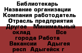 Библиотекарь › Название организации ­ Компания-работодатель › Отрасль предприятия ­ Другое › Минимальный оклад ­ 18 000 - Все города Работа » Вакансии   . Адыгея респ.,Адыгейск г.